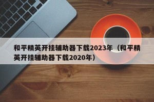 和平精英开挂辅助器下载2023年（和平精英开挂辅助器下载2020年）
